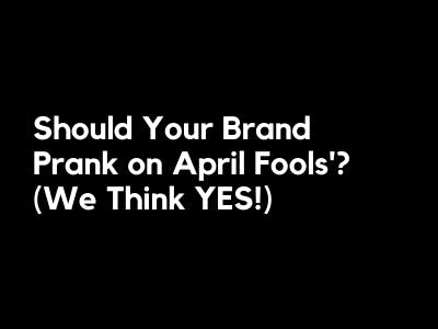 Should Your Brand Prank on April Fools’? (We Think YES!)