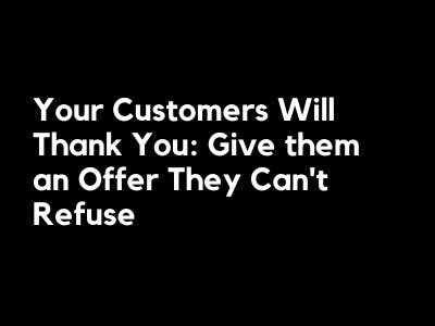 Your Customers Will Thank You: Give them an Offer They Can’t Refuse