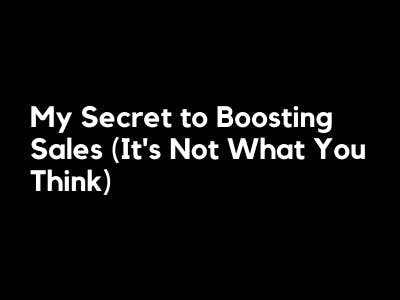 My Secret to Boosting Sales (It’s Not What You Think)