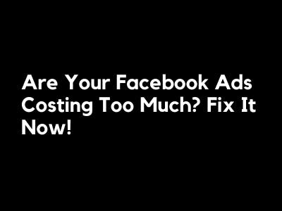 Are Your Facebook Ads Costing Too Much? Fix It Now!